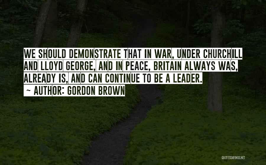 Gordon Brown Quotes: We Should Demonstrate That In War, Under Churchill And Lloyd George, And In Peace, Britain Always Was, Already Is, And