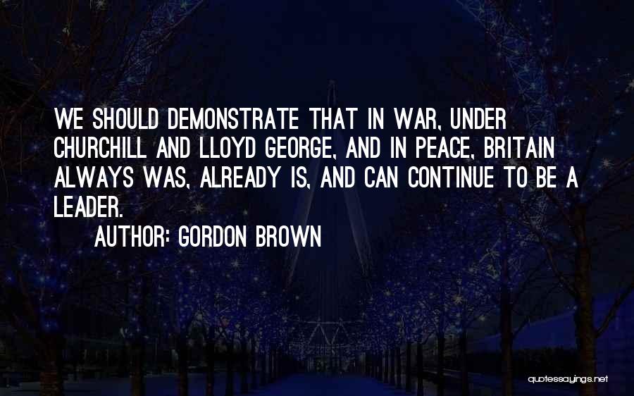 Gordon Brown Quotes: We Should Demonstrate That In War, Under Churchill And Lloyd George, And In Peace, Britain Always Was, Already Is, And