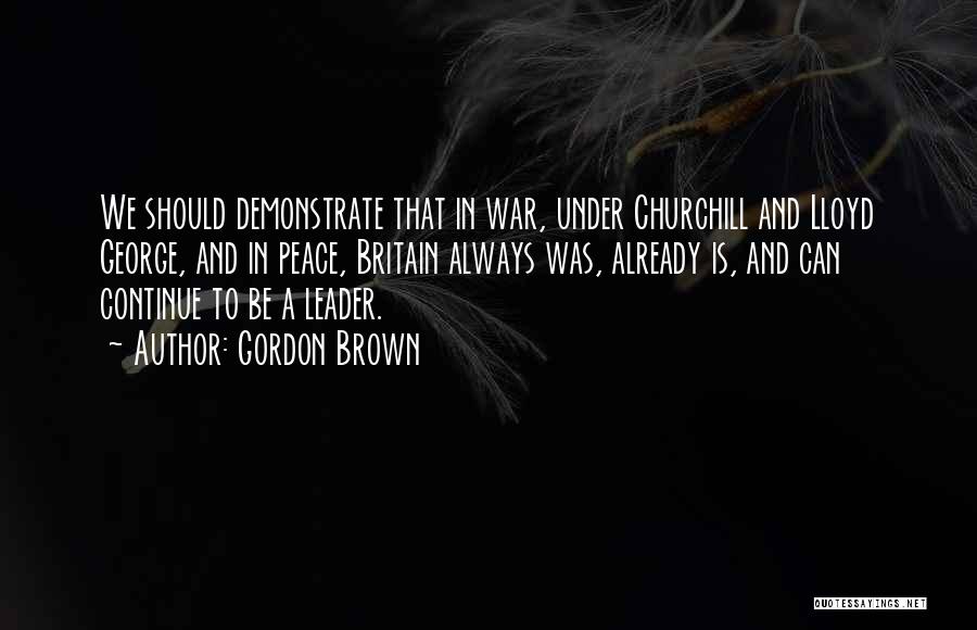 Gordon Brown Quotes: We Should Demonstrate That In War, Under Churchill And Lloyd George, And In Peace, Britain Always Was, Already Is, And
