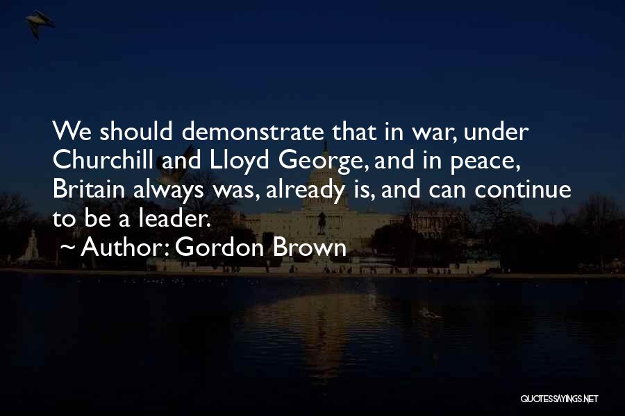 Gordon Brown Quotes: We Should Demonstrate That In War, Under Churchill And Lloyd George, And In Peace, Britain Always Was, Already Is, And