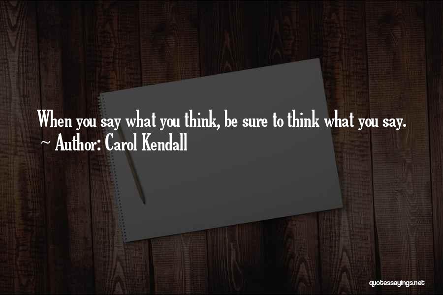 Carol Kendall Quotes: When You Say What You Think, Be Sure To Think What You Say.