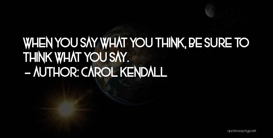 Carol Kendall Quotes: When You Say What You Think, Be Sure To Think What You Say.