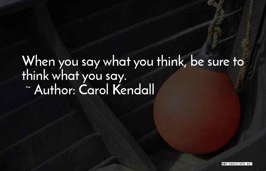 Carol Kendall Quotes: When You Say What You Think, Be Sure To Think What You Say.