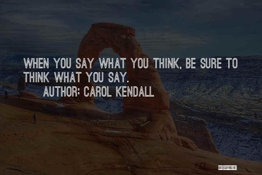 Carol Kendall Quotes: When You Say What You Think, Be Sure To Think What You Say.