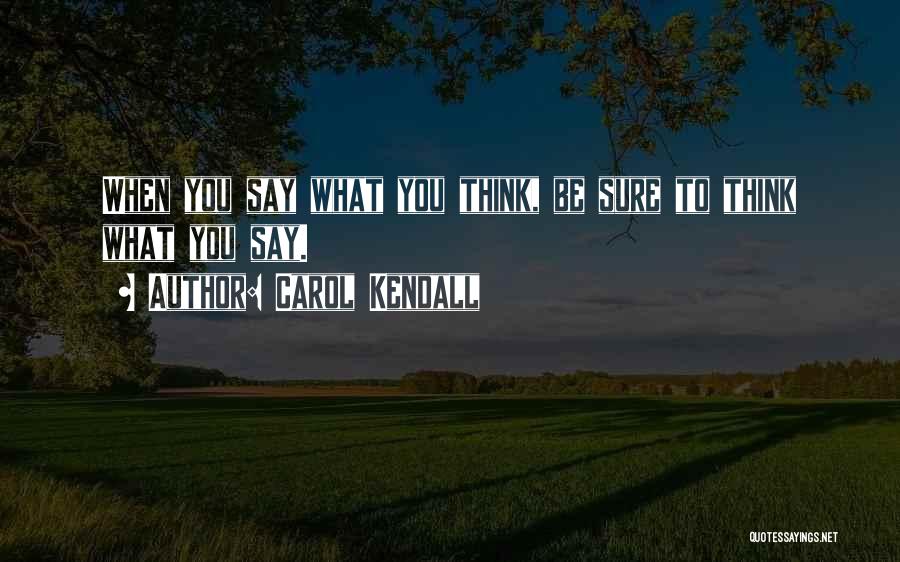 Carol Kendall Quotes: When You Say What You Think, Be Sure To Think What You Say.