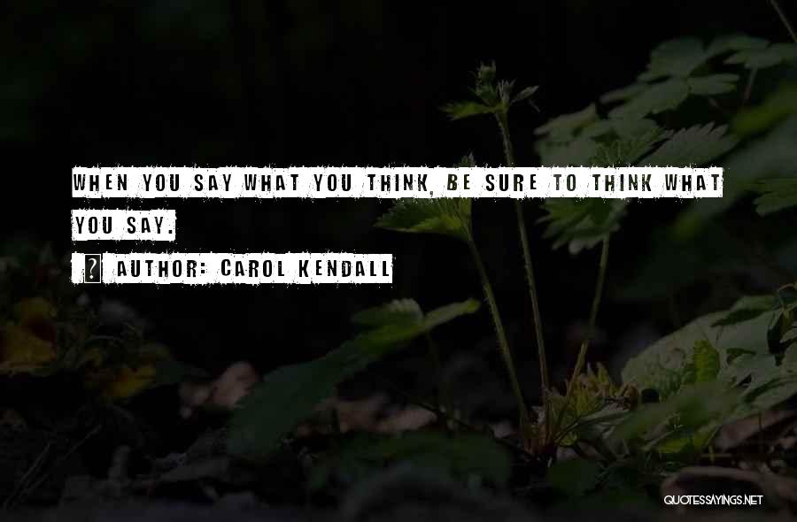 Carol Kendall Quotes: When You Say What You Think, Be Sure To Think What You Say.