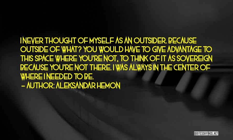 Aleksandar Hemon Quotes: I Never Thought Of Myself As An Outsider. Because Outside Of What? You Would Have To Give Advantage To This