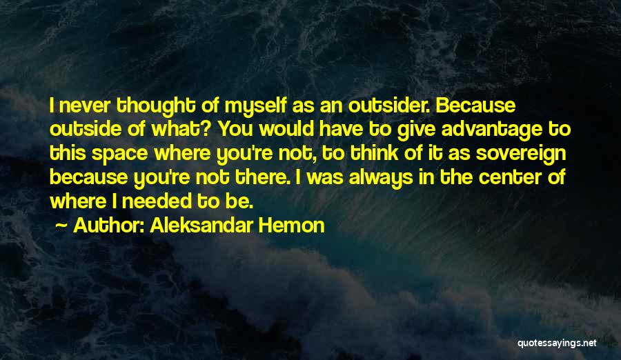 Aleksandar Hemon Quotes: I Never Thought Of Myself As An Outsider. Because Outside Of What? You Would Have To Give Advantage To This