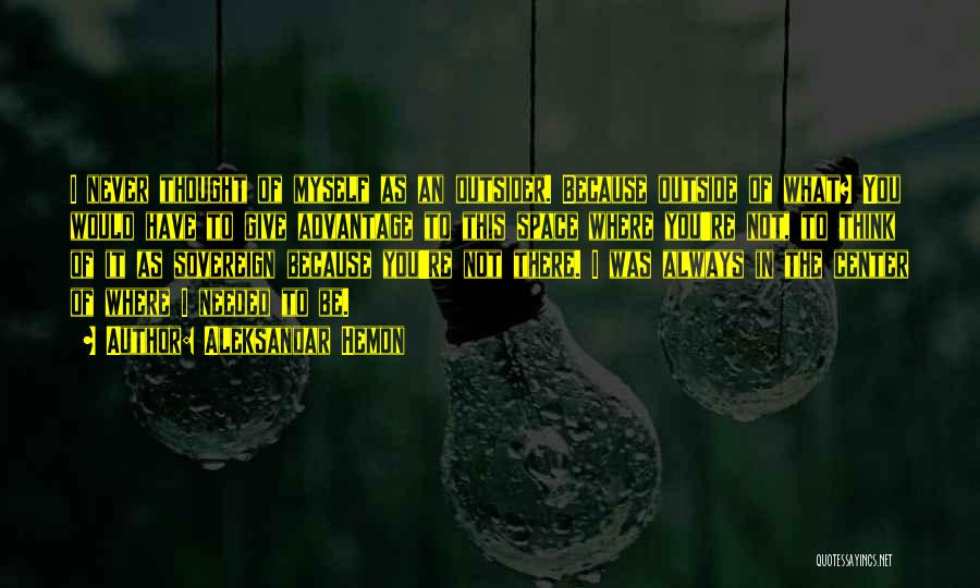 Aleksandar Hemon Quotes: I Never Thought Of Myself As An Outsider. Because Outside Of What? You Would Have To Give Advantage To This