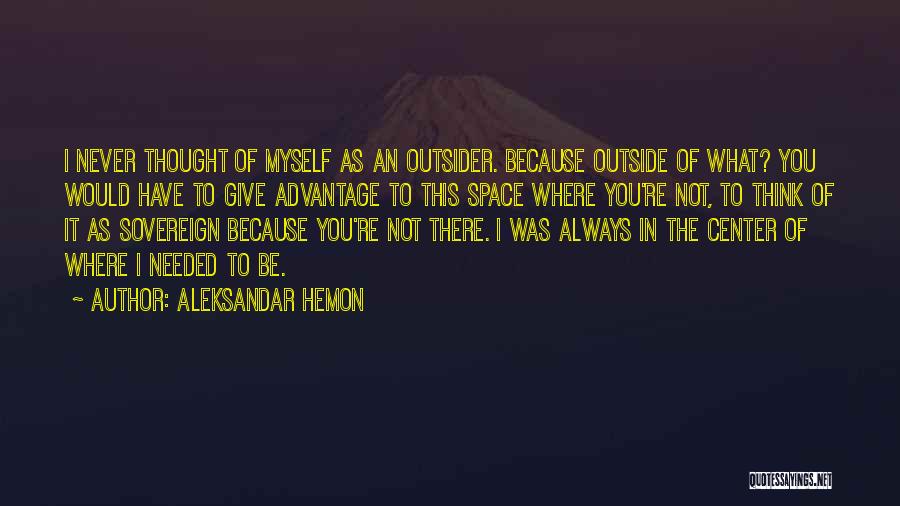 Aleksandar Hemon Quotes: I Never Thought Of Myself As An Outsider. Because Outside Of What? You Would Have To Give Advantage To This