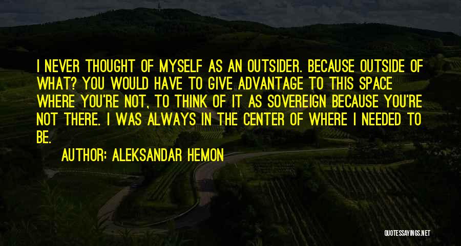 Aleksandar Hemon Quotes: I Never Thought Of Myself As An Outsider. Because Outside Of What? You Would Have To Give Advantage To This