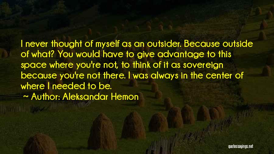 Aleksandar Hemon Quotes: I Never Thought Of Myself As An Outsider. Because Outside Of What? You Would Have To Give Advantage To This