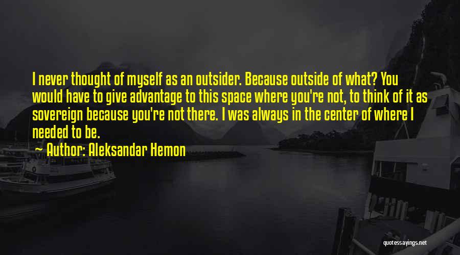 Aleksandar Hemon Quotes: I Never Thought Of Myself As An Outsider. Because Outside Of What? You Would Have To Give Advantage To This