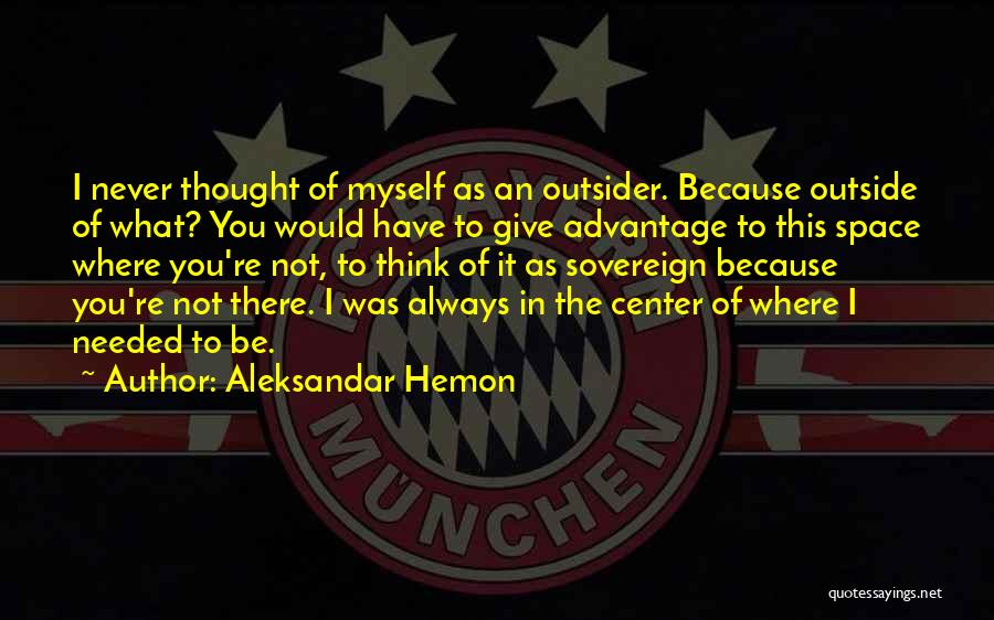 Aleksandar Hemon Quotes: I Never Thought Of Myself As An Outsider. Because Outside Of What? You Would Have To Give Advantage To This