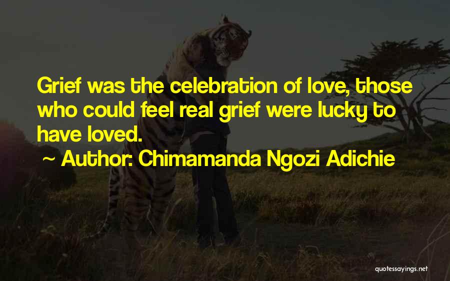 Chimamanda Ngozi Adichie Quotes: Grief Was The Celebration Of Love, Those Who Could Feel Real Grief Were Lucky To Have Loved.