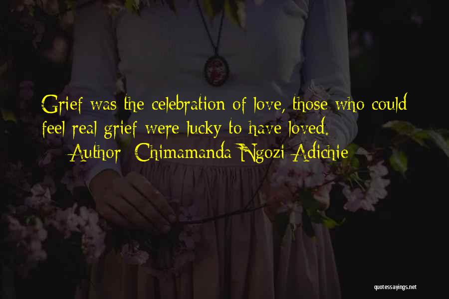 Chimamanda Ngozi Adichie Quotes: Grief Was The Celebration Of Love, Those Who Could Feel Real Grief Were Lucky To Have Loved.