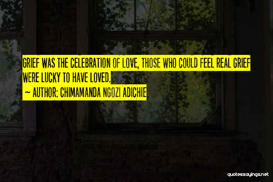 Chimamanda Ngozi Adichie Quotes: Grief Was The Celebration Of Love, Those Who Could Feel Real Grief Were Lucky To Have Loved.