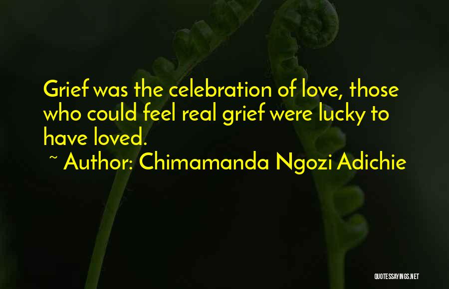 Chimamanda Ngozi Adichie Quotes: Grief Was The Celebration Of Love, Those Who Could Feel Real Grief Were Lucky To Have Loved.