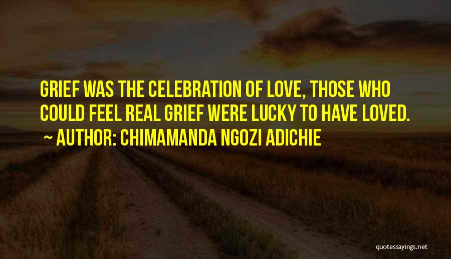 Chimamanda Ngozi Adichie Quotes: Grief Was The Celebration Of Love, Those Who Could Feel Real Grief Were Lucky To Have Loved.