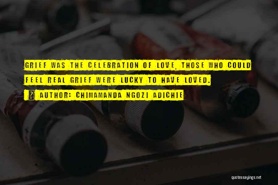 Chimamanda Ngozi Adichie Quotes: Grief Was The Celebration Of Love, Those Who Could Feel Real Grief Were Lucky To Have Loved.