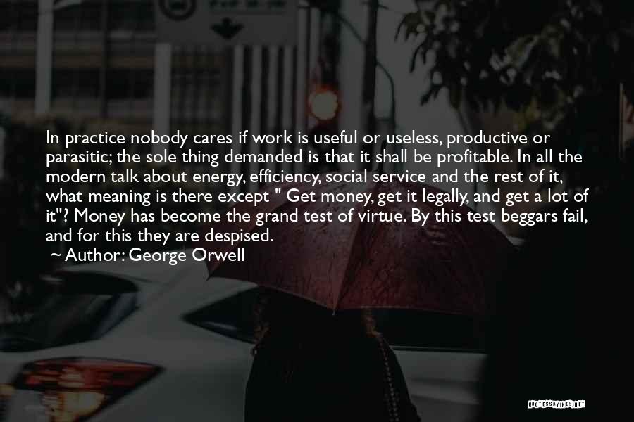 George Orwell Quotes: In Practice Nobody Cares If Work Is Useful Or Useless, Productive Or Parasitic; The Sole Thing Demanded Is That It