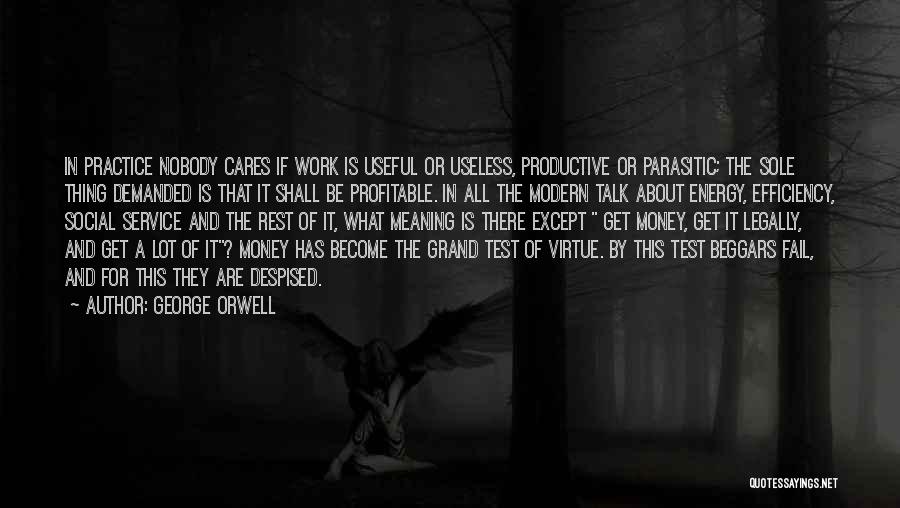 George Orwell Quotes: In Practice Nobody Cares If Work Is Useful Or Useless, Productive Or Parasitic; The Sole Thing Demanded Is That It