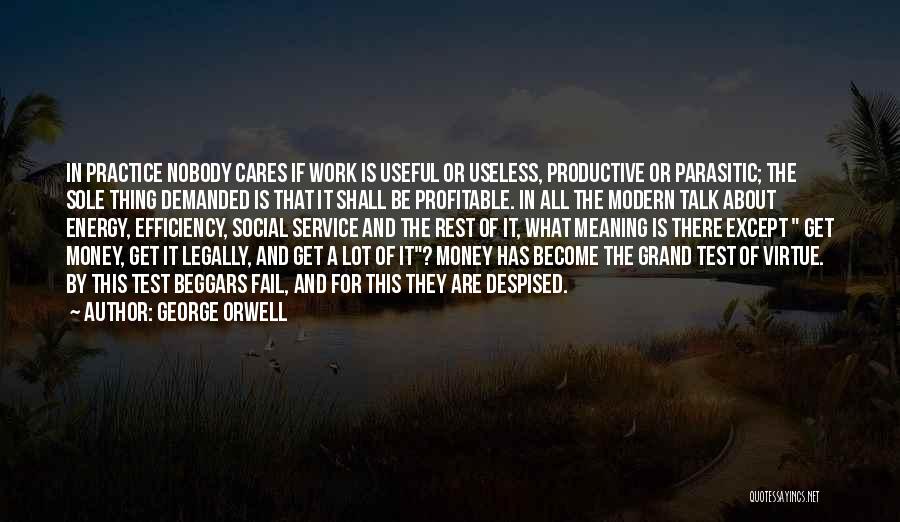 George Orwell Quotes: In Practice Nobody Cares If Work Is Useful Or Useless, Productive Or Parasitic; The Sole Thing Demanded Is That It