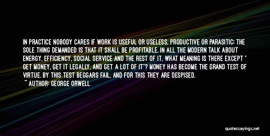 George Orwell Quotes: In Practice Nobody Cares If Work Is Useful Or Useless, Productive Or Parasitic; The Sole Thing Demanded Is That It