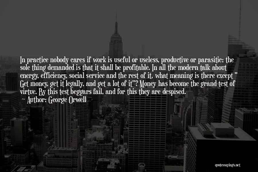 George Orwell Quotes: In Practice Nobody Cares If Work Is Useful Or Useless, Productive Or Parasitic; The Sole Thing Demanded Is That It