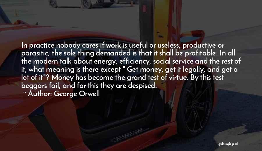 George Orwell Quotes: In Practice Nobody Cares If Work Is Useful Or Useless, Productive Or Parasitic; The Sole Thing Demanded Is That It