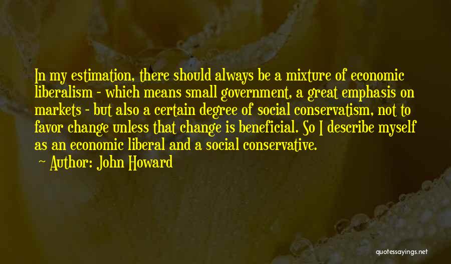 John Howard Quotes: In My Estimation, There Should Always Be A Mixture Of Economic Liberalism - Which Means Small Government, A Great Emphasis