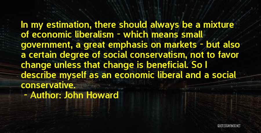 John Howard Quotes: In My Estimation, There Should Always Be A Mixture Of Economic Liberalism - Which Means Small Government, A Great Emphasis