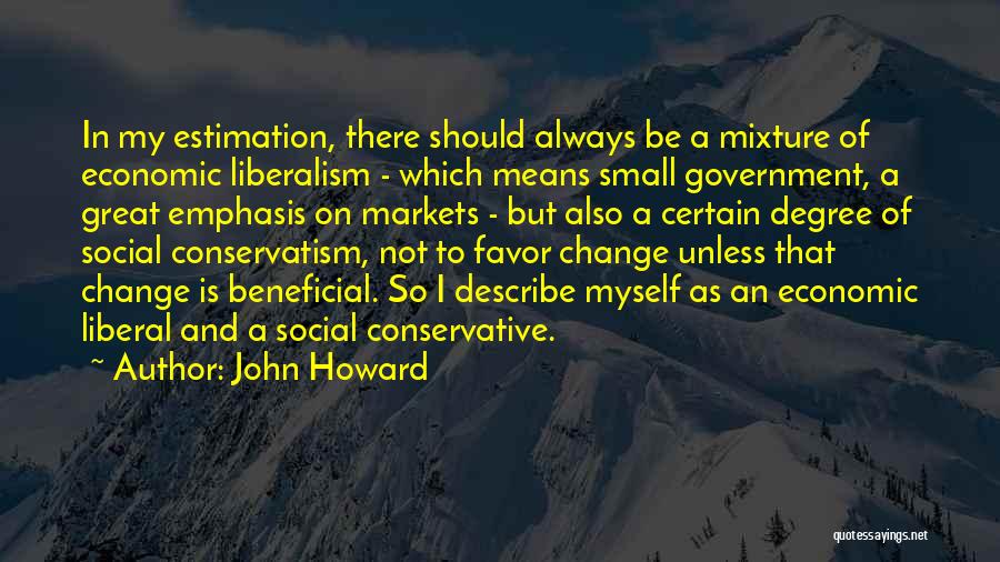 John Howard Quotes: In My Estimation, There Should Always Be A Mixture Of Economic Liberalism - Which Means Small Government, A Great Emphasis