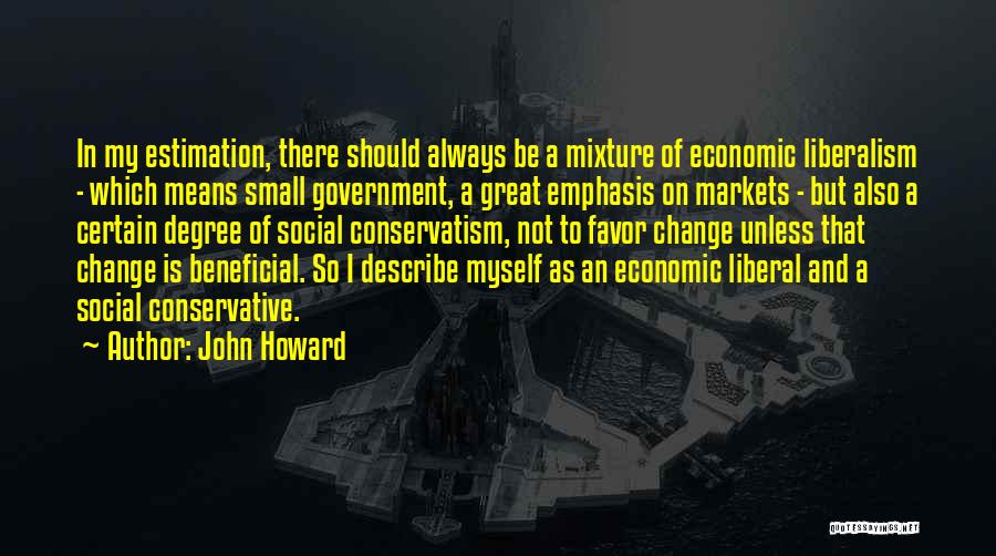 John Howard Quotes: In My Estimation, There Should Always Be A Mixture Of Economic Liberalism - Which Means Small Government, A Great Emphasis