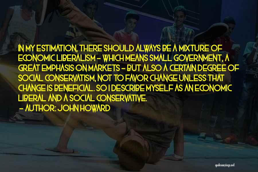 John Howard Quotes: In My Estimation, There Should Always Be A Mixture Of Economic Liberalism - Which Means Small Government, A Great Emphasis