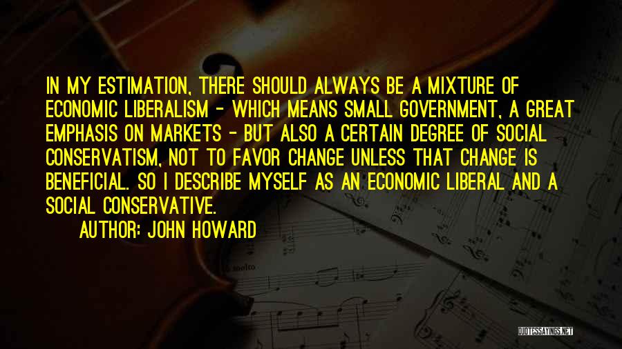 John Howard Quotes: In My Estimation, There Should Always Be A Mixture Of Economic Liberalism - Which Means Small Government, A Great Emphasis