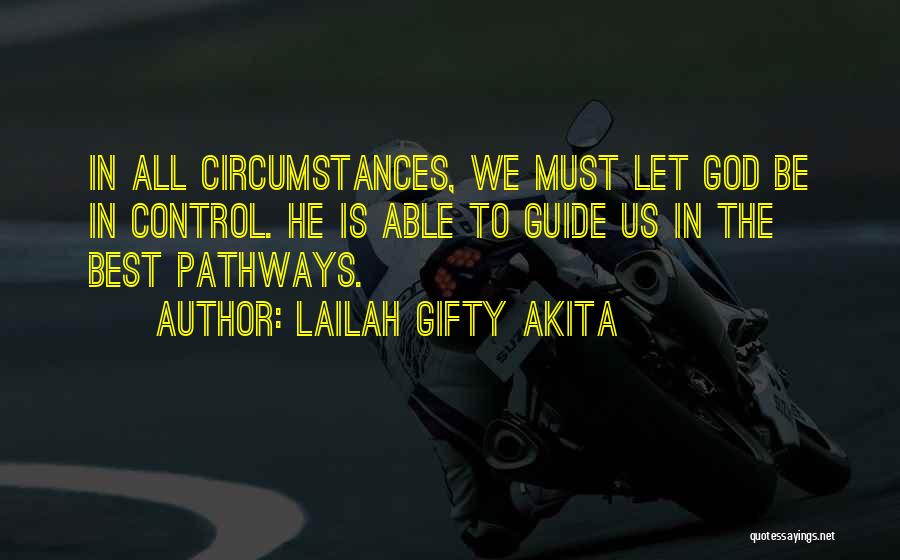 Lailah Gifty Akita Quotes: In All Circumstances, We Must Let God Be In Control. He Is Able To Guide Us In The Best Pathways.