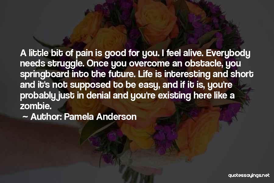Pamela Anderson Quotes: A Little Bit Of Pain Is Good For You. I Feel Alive. Everybody Needs Struggle. Once You Overcome An Obstacle,