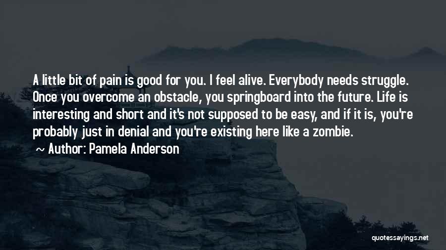 Pamela Anderson Quotes: A Little Bit Of Pain Is Good For You. I Feel Alive. Everybody Needs Struggle. Once You Overcome An Obstacle,