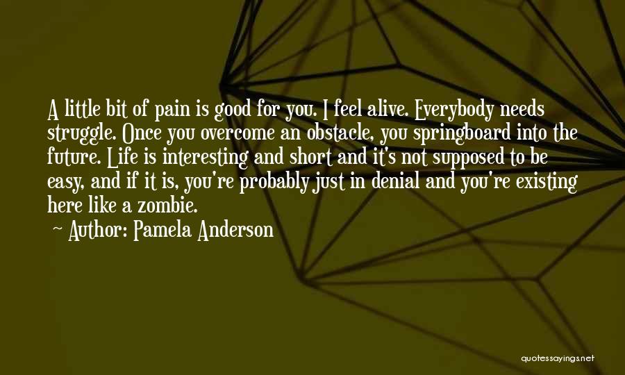 Pamela Anderson Quotes: A Little Bit Of Pain Is Good For You. I Feel Alive. Everybody Needs Struggle. Once You Overcome An Obstacle,