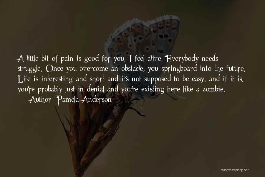 Pamela Anderson Quotes: A Little Bit Of Pain Is Good For You. I Feel Alive. Everybody Needs Struggle. Once You Overcome An Obstacle,