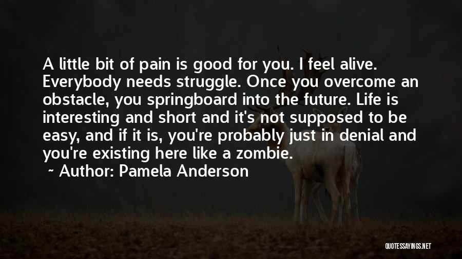 Pamela Anderson Quotes: A Little Bit Of Pain Is Good For You. I Feel Alive. Everybody Needs Struggle. Once You Overcome An Obstacle,