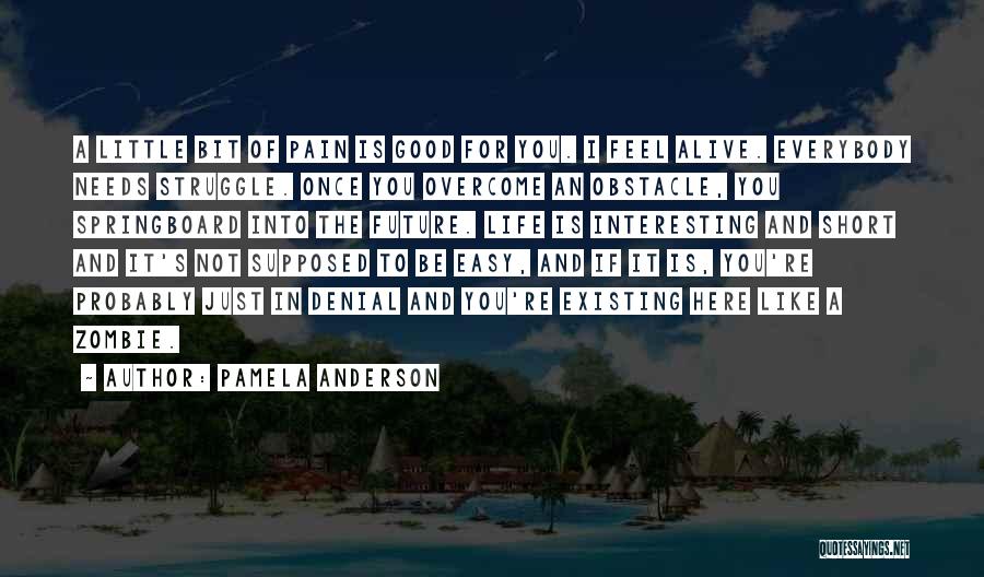 Pamela Anderson Quotes: A Little Bit Of Pain Is Good For You. I Feel Alive. Everybody Needs Struggle. Once You Overcome An Obstacle,
