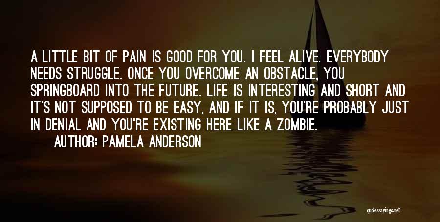 Pamela Anderson Quotes: A Little Bit Of Pain Is Good For You. I Feel Alive. Everybody Needs Struggle. Once You Overcome An Obstacle,