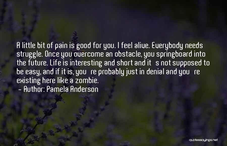 Pamela Anderson Quotes: A Little Bit Of Pain Is Good For You. I Feel Alive. Everybody Needs Struggle. Once You Overcome An Obstacle,