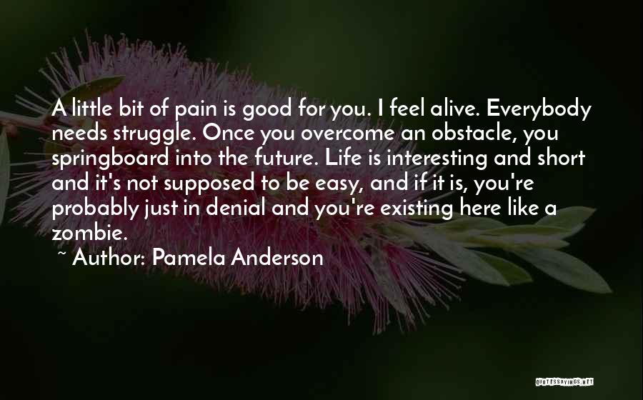 Pamela Anderson Quotes: A Little Bit Of Pain Is Good For You. I Feel Alive. Everybody Needs Struggle. Once You Overcome An Obstacle,