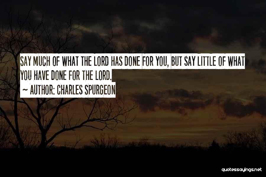 Charles Spurgeon Quotes: Say Much Of What The Lord Has Done For You, But Say Little Of What You Have Done For The