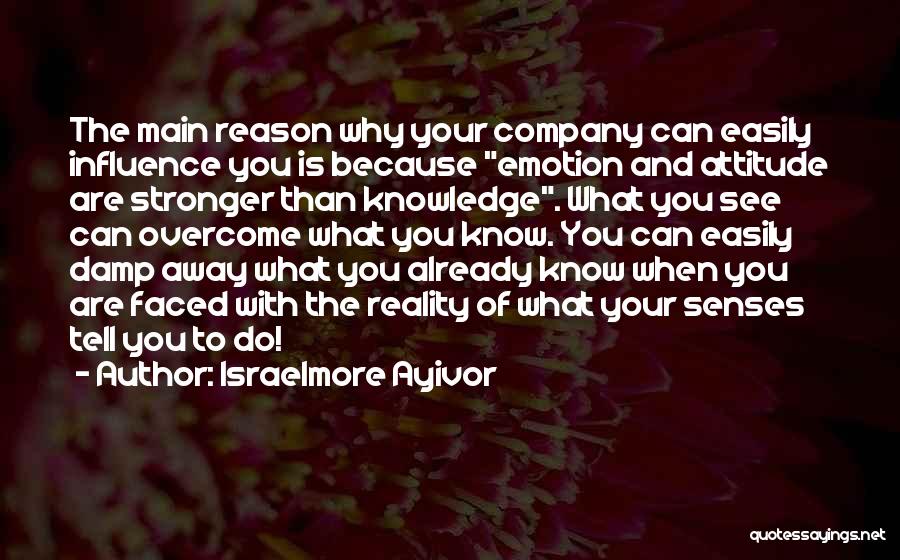 Israelmore Ayivor Quotes: The Main Reason Why Your Company Can Easily Influence You Is Because Emotion And Attitude Are Stronger Than Knowledge. What