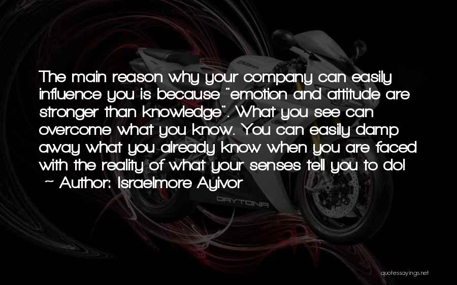 Israelmore Ayivor Quotes: The Main Reason Why Your Company Can Easily Influence You Is Because Emotion And Attitude Are Stronger Than Knowledge. What