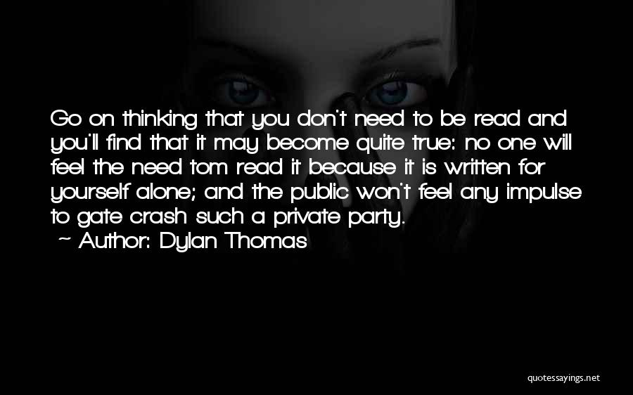 Dylan Thomas Quotes: Go On Thinking That You Don't Need To Be Read And You'll Find That It May Become Quite True: No